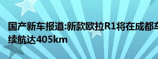 国产新车报道:新款欧拉R1将在成都车展上市 续航达405km