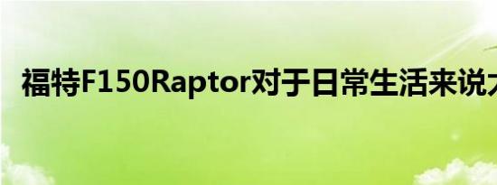 福特F150Raptor对于日常生活来说太大了