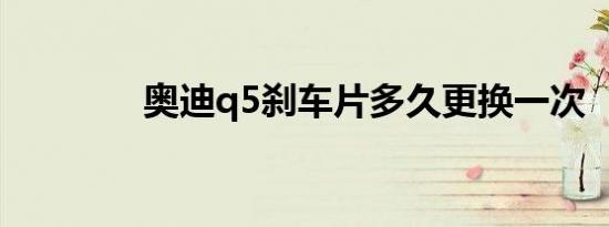 奥迪q5刹车片多久更换一次