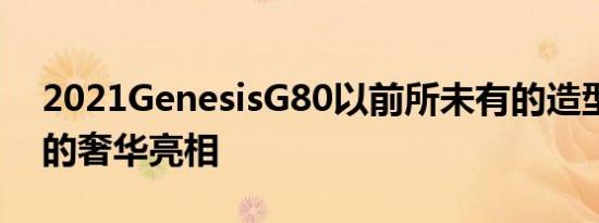 2021GenesisG80以前所未有的造型和真正的奢华亮相