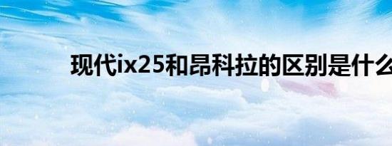 现代ix25和昂科拉的区别是什么