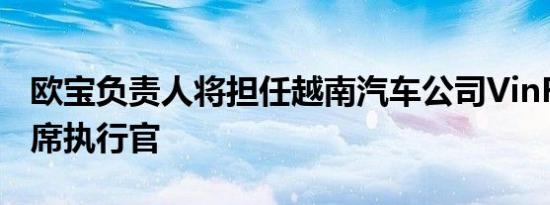 欧宝负责人将担任越南汽车公司VinFast的首席执行官