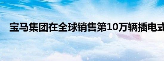 宝马集团在全球销售第10万辆插电式汽车