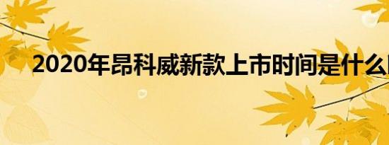 2020年昂科威新款上市时间是什么时候