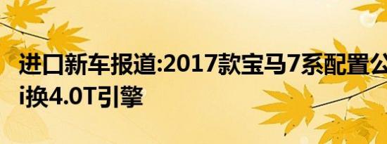 进口新车报道:2017款宝马7系配置公布 750Li换4.0T引擎