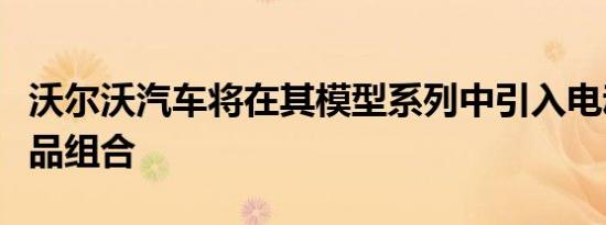 沃尔沃汽车将在其模型系列中引入电动汽车产品组合