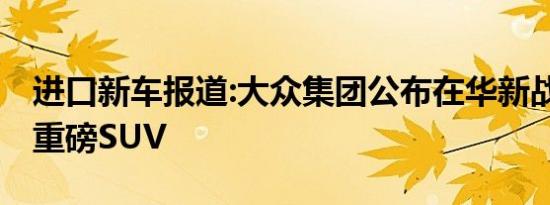 进口新车报道:大众集团公布在华新战略 多款重磅SUV