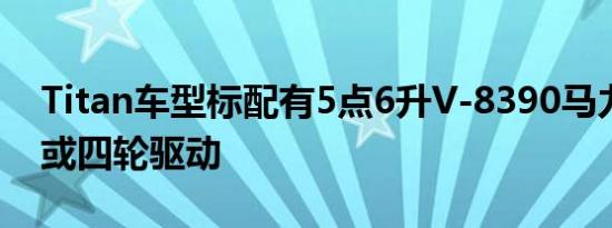 Titan车型标配有5点6升V-8390马力和后轮或四轮驱动