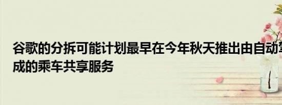 谷歌的分拆可能计划最早在今年秋天推出由自动驾驶汽车组成的乘车共享服务