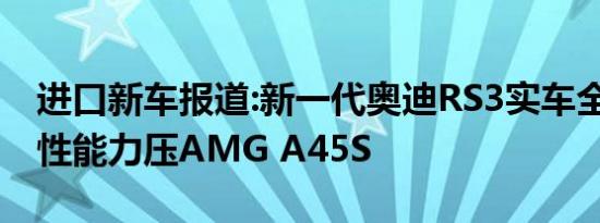 进口新车报道:新一代奥迪RS3实车全面曝光 性能力压AMG A45S