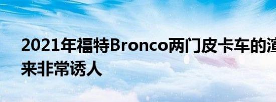 2021年福特Bronco两门皮卡车的渲染看起来非常诱人