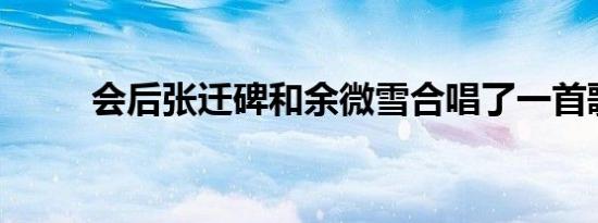 会后张迁碑和余微雪合唱了一首歌