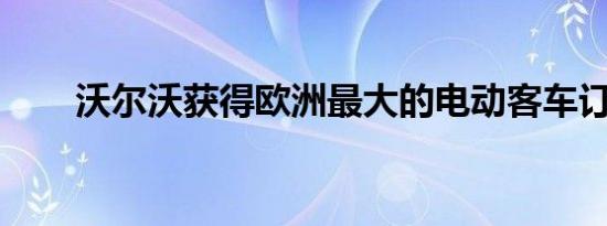 沃尔沃获得欧洲最大的电动客车订单