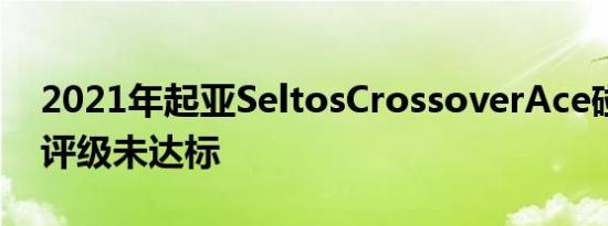 2021年起亚SeltosCrossoverAce碰撞测试评级未达标