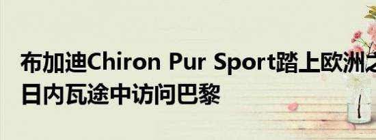 布加迪Chiron Pur Sport踏上欧洲之旅 前往日内瓦途中访问巴黎