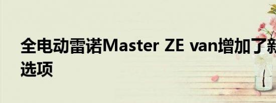 全电动雷诺Master ZE van增加了新的车身选项