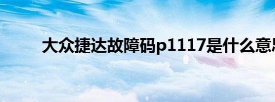 大众捷达故障码p1117是什么意思