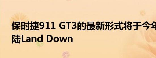 保时捷911 GT3的最新形式将于今年秋天登陆Land Down