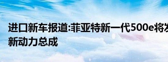 进口新车报道:菲亚特新一代500e将发布 搭最新动力总成