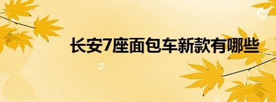 长安7座面包车新款有哪些