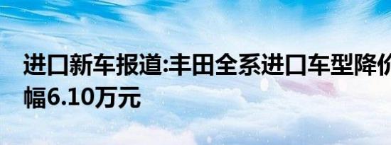 进口新车报道:丰田全系进口车型降价 最高降幅6.10万元