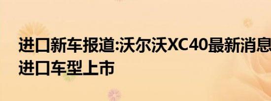 进口新车报道:沃尔沃XC40最新消息 8月2日进口车型上市