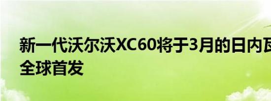 新一代沃尔沃XC60将于3月的日内瓦车展上全球首发