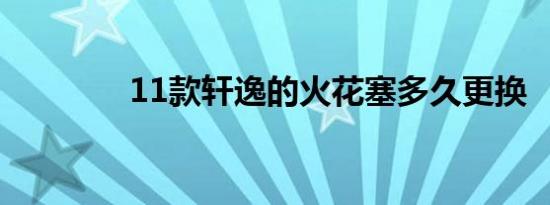 11款轩逸的火花塞多久更换