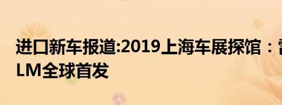 进口新车报道:2019上海车展探馆：雷克萨斯LM全球首发