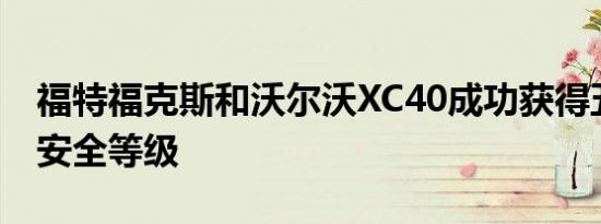 福特福克斯和沃尔沃XC40成功获得五项启动安全等级