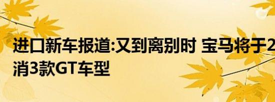 进口新车报道:又到离别时 宝马将于2020年取消3款GT车型