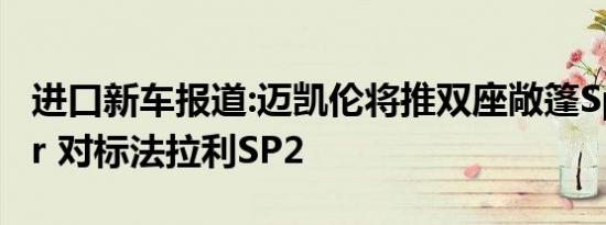 进口新车报道:迈凯伦将推双座敞篷Speedster 对标法拉利SP2