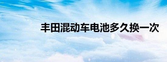 丰田混动车电池多久换一次