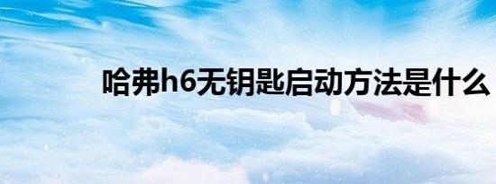 哈弗h6无钥匙启动方法是什么