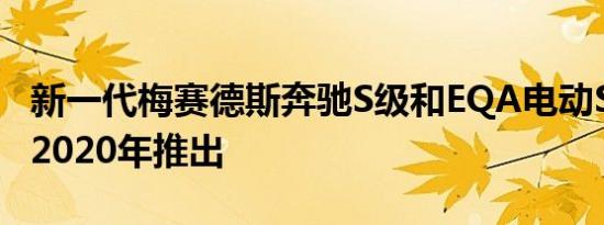 新一代梅赛德斯奔驰S级和EQA电动SUV将于2020年推出