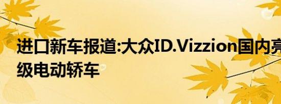 进口新车报道:大众ID.Vizzion国内亮相 旗舰级电动轿车