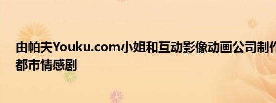 由帕夫Youku.com小姐和互动影像动画公司制作的一系列都市情感剧