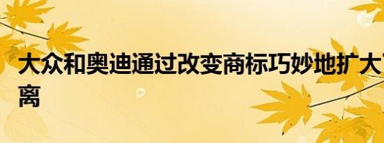 大众和奥迪通过改变商标巧妙地扩大了社会距离