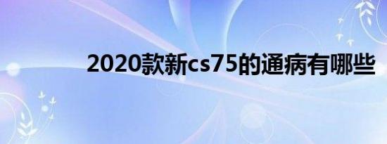 2020款新cs75的通病有哪些