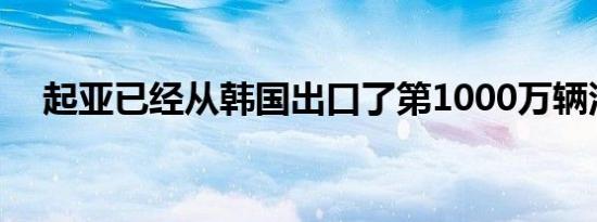 起亚已经从韩国出口了第1000万辆汽车 