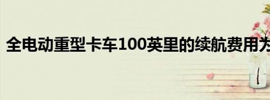 全电动重型卡车100英里的续航费用为3美元