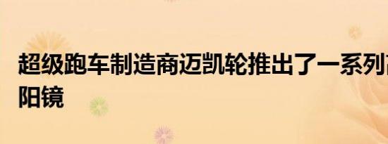 超级跑车制造商迈凯轮推出了一系列高科技太阳镜