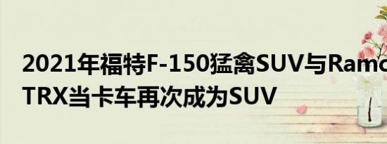 2021年福特F-150猛禽SUV与Ramcharger TRX当卡车再次成为SUV