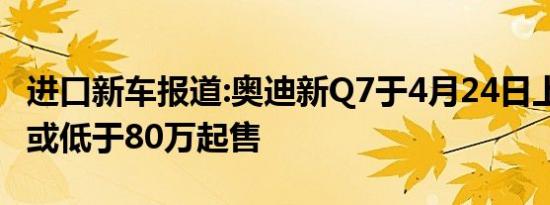 进口新车报道:奥迪新Q7于4月24日上市 3.0T或低于80万起售