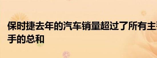 保时捷去年的汽车销量超过了所有主要竞争对手的总和