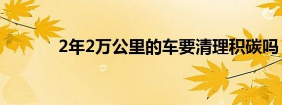 2年2万公里的车要清理积碳吗