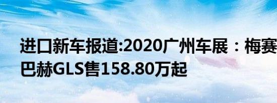 进口新车报道:2020广州车展：梅赛德斯-迈巴赫GLS售158.80万起