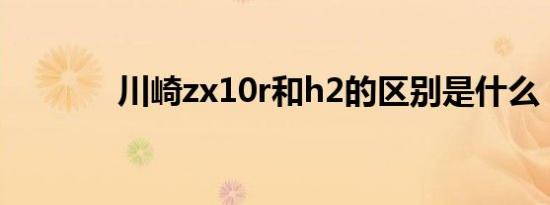 川崎zx10r和h2的区别是什么