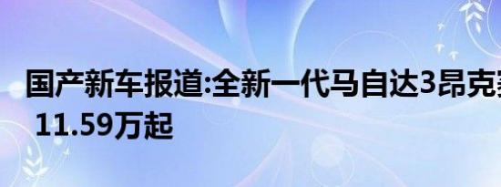 国产新车报道:全新一代马自达3昂克赛拉上市 11.59万起