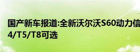 国产新车报道:全新沃尔沃S60动力信息 T3/T4/T5/T8可选